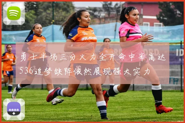 勇士半场三分火力全开命中率高达536追梦缺阵依然展现强大实力