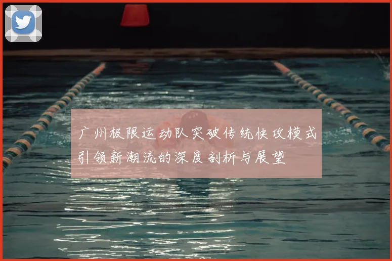 广州极限运动队突破传统快攻模式引领新潮流的深度剖析与展望