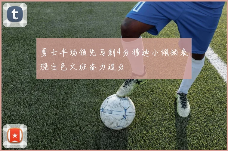 勇士半场领先马刺4分穆迪小佩顿表现出色文班奋力追分