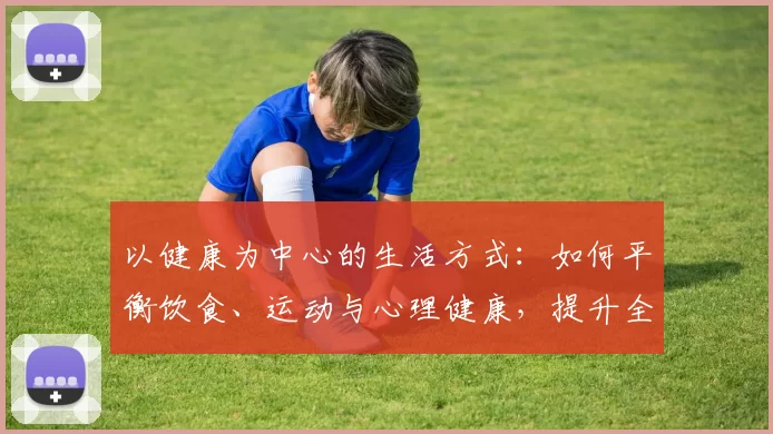 以健康为中心的生活方式：如何平衡饮食、运动与心理健康，提升全方位幸福感