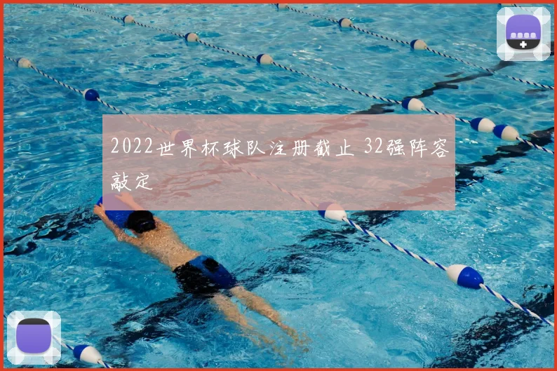 2022世界杯球队注册截止 32强阵容敲定