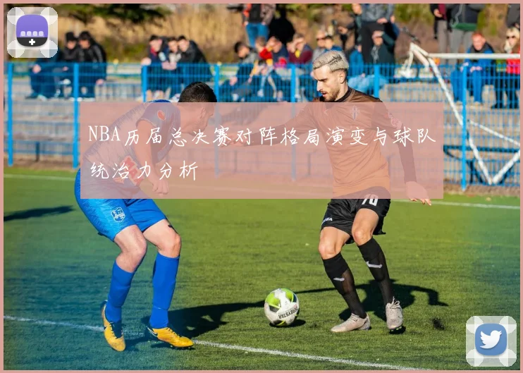 NBA历届总决赛对阵格局演变与球队统治力分析