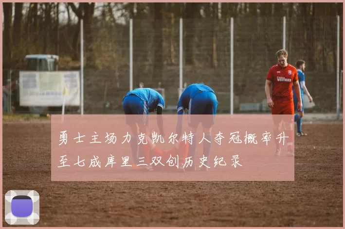 勇士主场力克凯尔特人夺冠概率升至七成库里三双创历史纪录