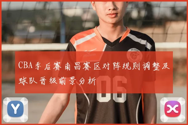 CBA季后赛南昌赛区对阵规则调整及球队晋级前景分析
