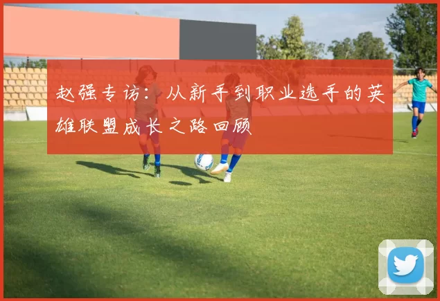 赵强专访：从新手到职业选手的英雄联盟成长之路回顾