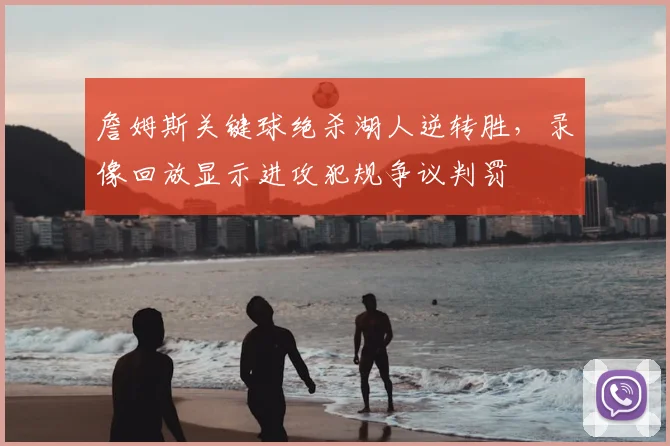 詹姆斯关键球绝杀湖人逆转胜，录像回放显示进攻犯规争议判罚