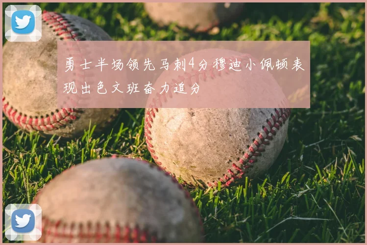 勇士半场领先马刺4分穆迪小佩顿表现出色文班奋力追分