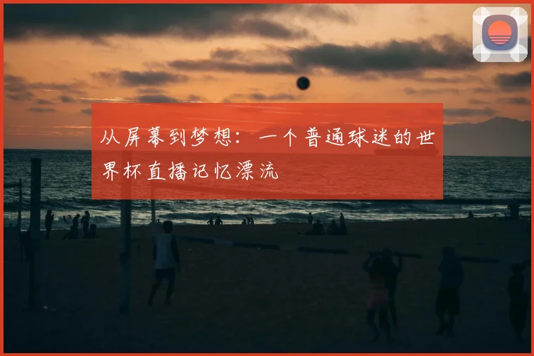从屏幕到梦想：一个普通球迷的世界杯直播记忆漂流