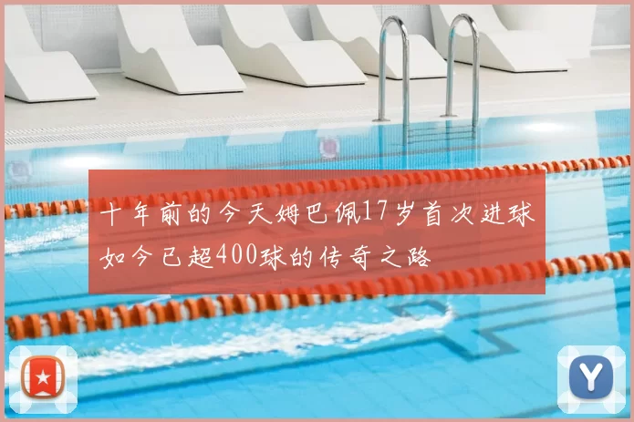 十年前的今天姆巴佩17岁首次进球如今已超400球的传奇之路