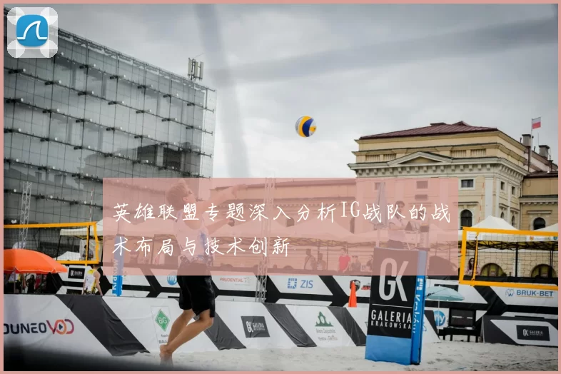 英雄联盟专题深入分析IG战队的战术布局与技术创新