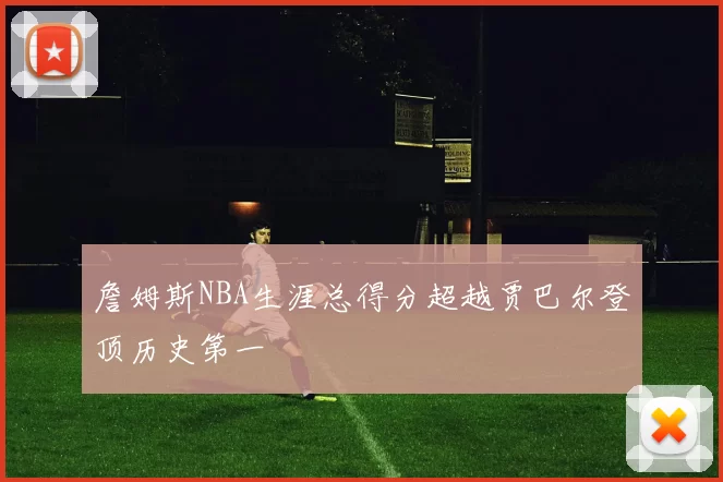 詹姆斯NBA生涯总得分超越贾巴尔登顶历史第一