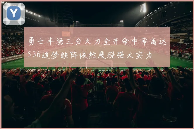 勇士半场三分火力全开命中率高达536追梦缺阵依然展现强大实力