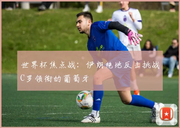 世界杯焦点战:伊朗绝地反击挑战C罗领衔的葡萄牙