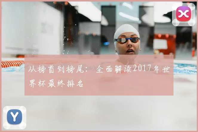 从榜首到榜尾:全面解读2017年世界杯最终排名