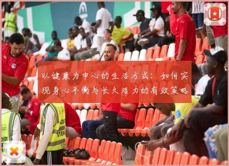 以健康为中心的生活方式：如何实现身心平衡与长久活力的有效策略