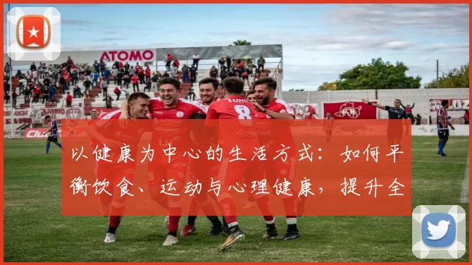 以健康为中心的生活方式：如何平衡饮食、运动与心理健康，提升全方位幸福感