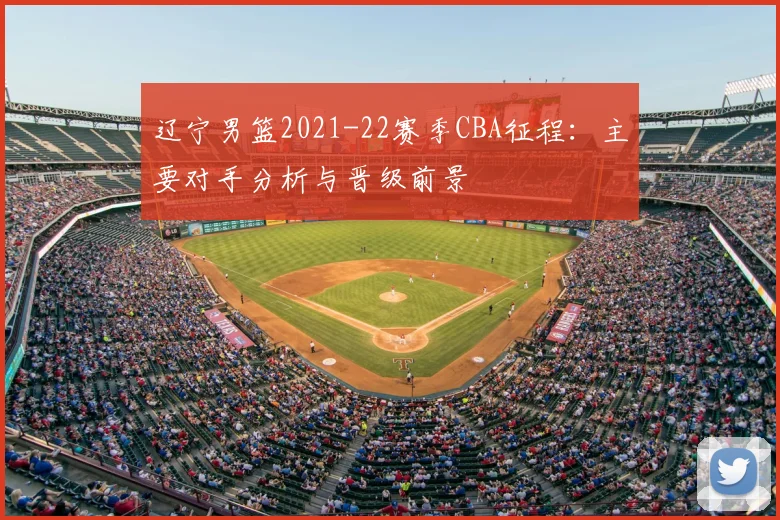 辽宁男篮2021-22赛季CBA征程:主要对手分析与晋级前景
