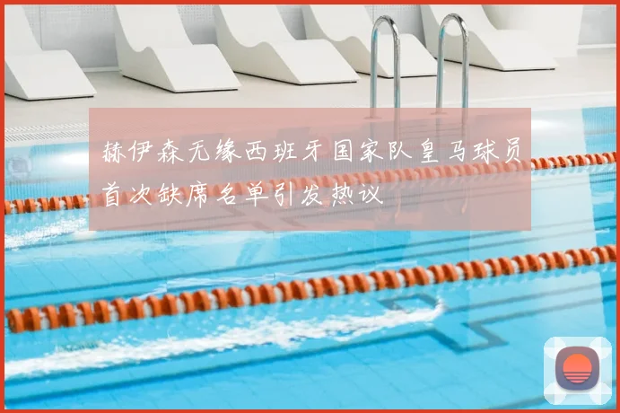 赫伊森无缘西班牙国家队皇马球员首次缺席名单引发热议