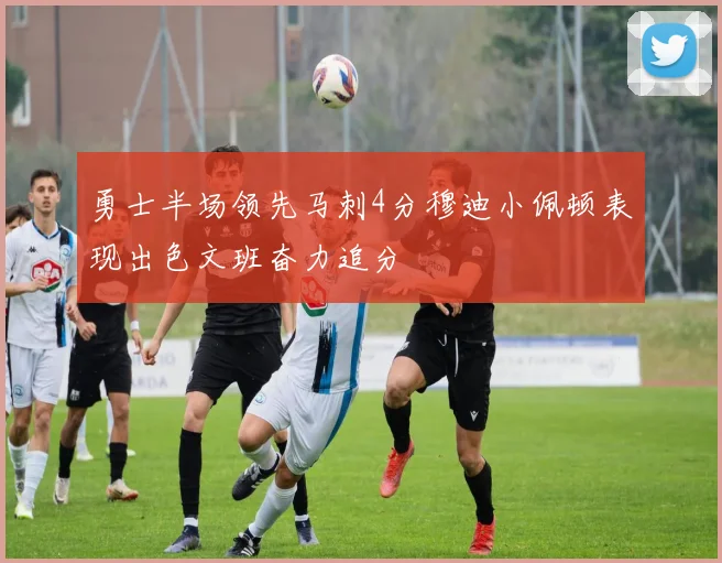 勇士半场领先马刺4分穆迪小佩顿表现出色文班奋力追分