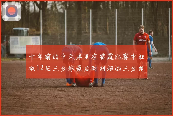 十年前的今天库里在雷霆比赛中狂砍12记三分球最后时刻超远三分绝杀对手