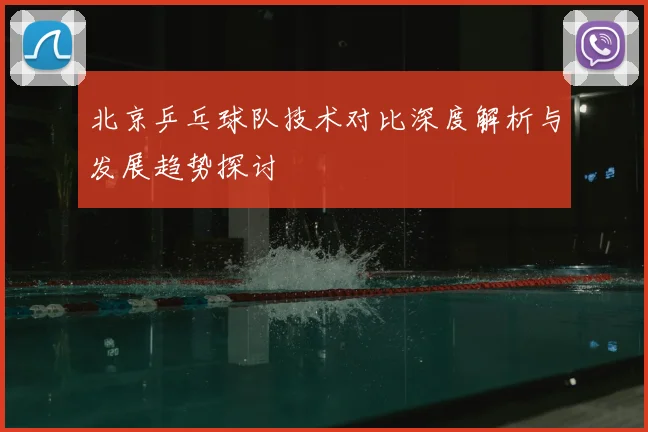 北京乒乓球队技术对比深度解析与发展趋势探讨