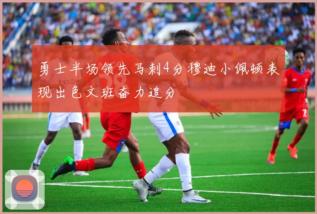 勇士半场领先马刺4分穆迪小佩顿表现出色文班奋力追分