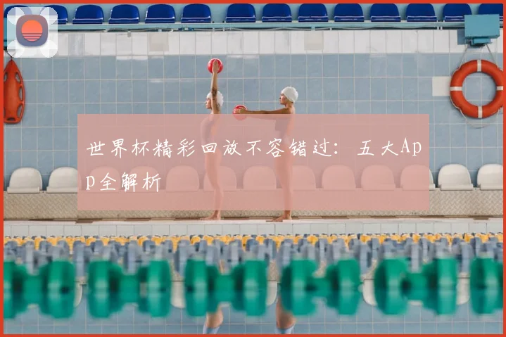 世界杯精彩回放不容错过：五大App全解析