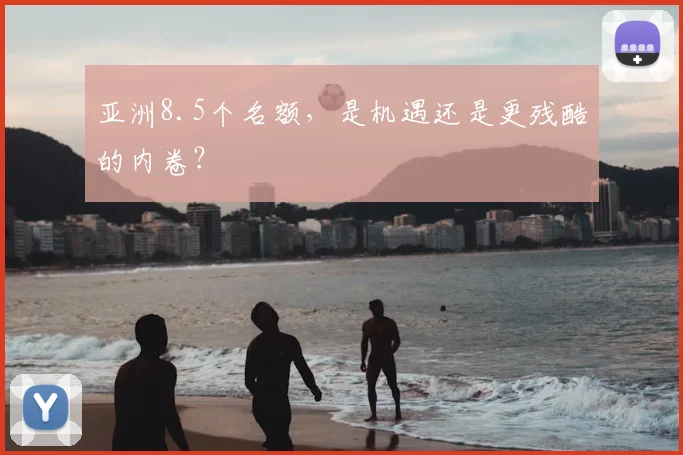 亚洲8.5个名额,是机遇还是更残酷的内卷?