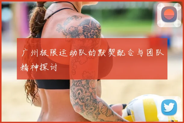 广州极限运动队的默契配合与团队精神探讨