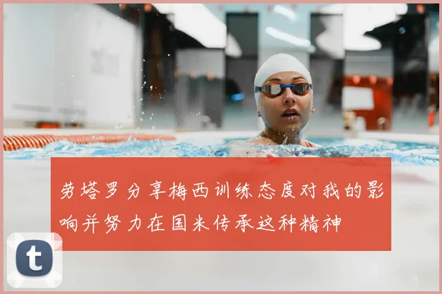 劳塔罗分享梅西训练态度对我的影响并努力在国米传承这种精神