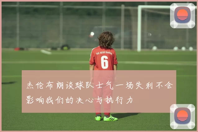 杰伦布朗谈球队士气一场失利不会影响我们的决心与执行力