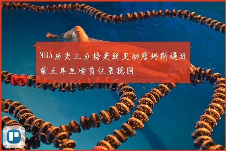 NBA历史三分榜更新变动詹姆斯逼近前五库里榜首位置稳固