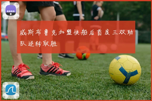威斯布鲁克加盟快船后首度三双助队逆转取胜
