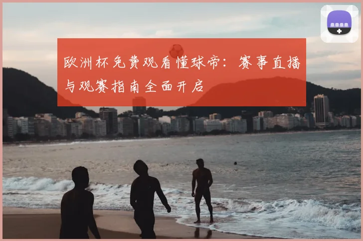 欧洲杯免费观看懂球帝：赛事直播与观赛指南全面开启