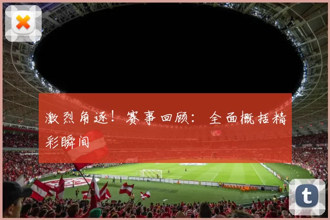 激烈角逐！赛事回顾：全面概括精彩瞬间