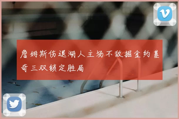 詹姆斯伤退湖人主场不敌掘金约基奇三双锁定胜局