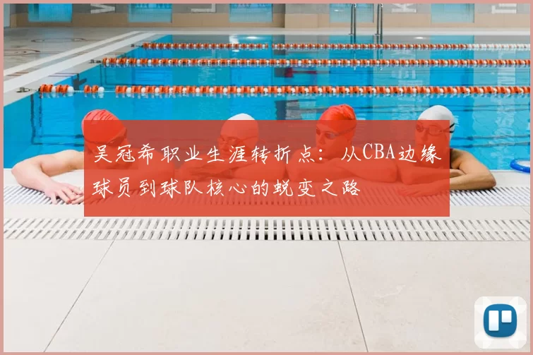 吴冠希职业生涯转折点：从CBA边缘球员到球队核心的蜕变之路