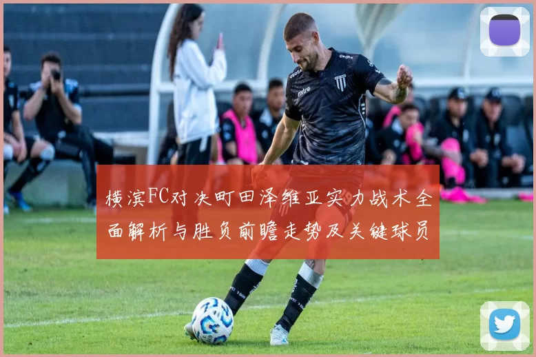 横滨FC对决町田泽维亚实力战术全面解析与胜负前瞻走势及关键球员观察