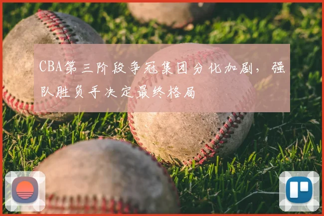 CBA第三阶段争冠集团分化加剧，强队胜负手决定最终格局