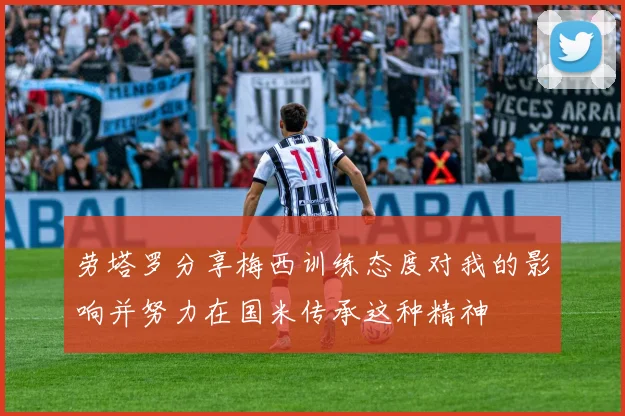 劳塔罗分享梅西训练态度对我的影响并努力在国米传承这种精神