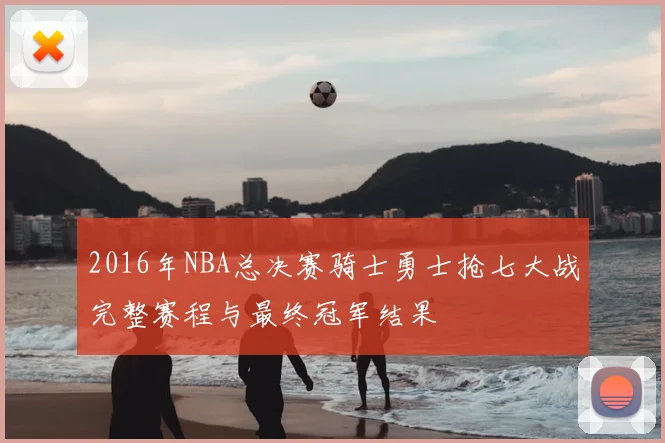 2016年NBA总决赛骑士勇士抢七大战完整赛程与最终冠军结果