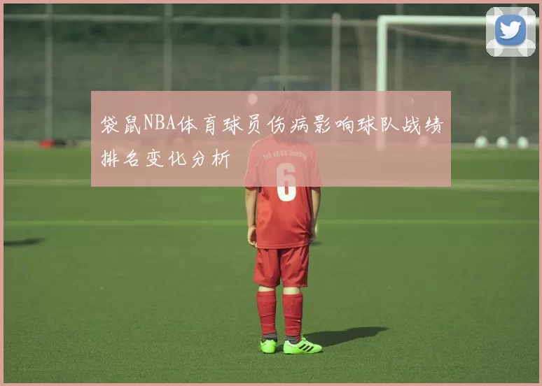 袋鼠NBA体育球员伤病影响球队战绩排名变化分析