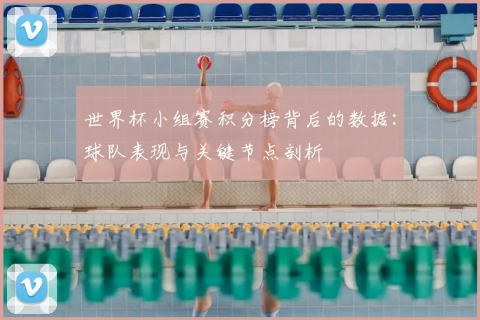 世界杯小组赛积分榜背后的数据:球队表现与关键节点剖析