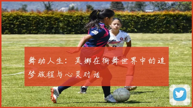 舞动人生:吴娜在街舞世界中的追梦旅程与心灵对话