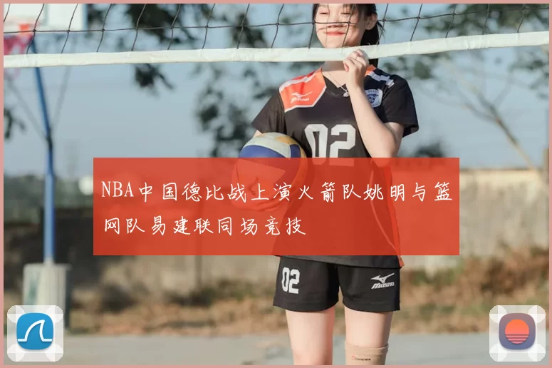 NBA中国德比战上演火箭队姚明与篮网队易建联同场竞技
