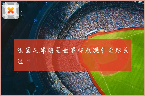 法国足球明星世界杯表现引全球关注