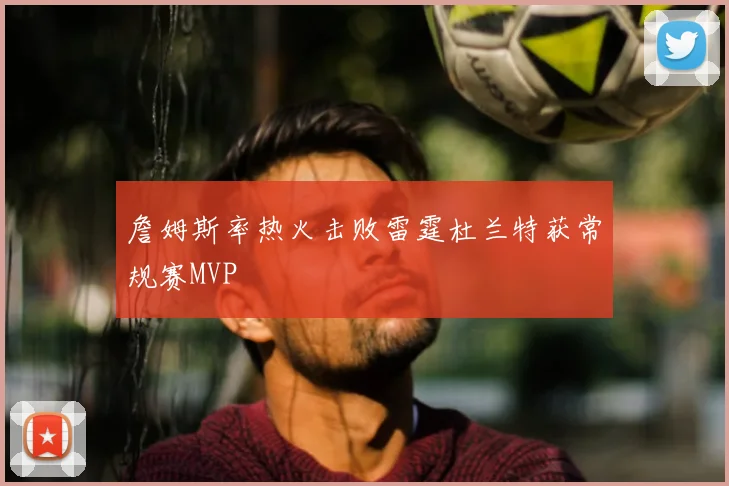 詹姆斯率热火击败雷霆杜兰特获常规赛MVP