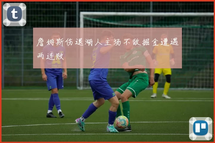 詹姆斯伤退湖人主场不敌掘金遭遇两连败