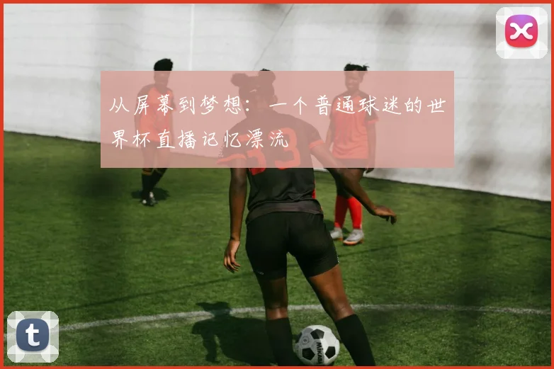 从屏幕到梦想:一个普通球迷的世界杯直播记忆漂流