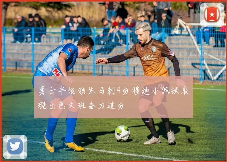 勇士半场领先马刺4分穆迪小佩顿表现出色文班奋力追分